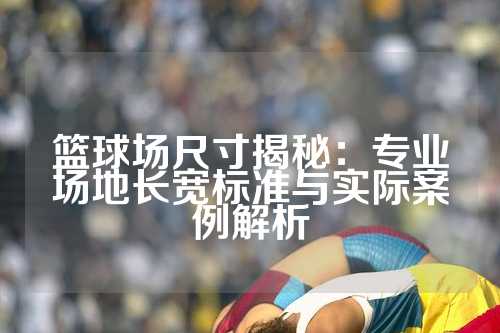 篮球场尺寸揭秘：专业场地长宽标准与实际案例解析