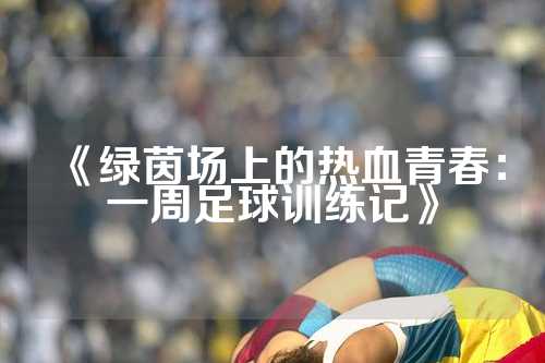 《绿茵场上的热血青春：一周足球训练记》