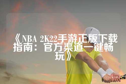 《NBA 2K22手游正版下载指南：官方渠道一键畅玩》