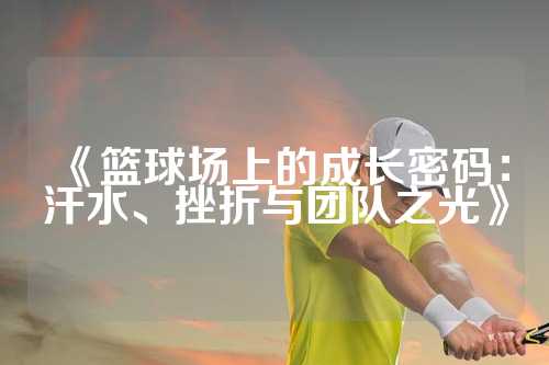 《篮球场上的成长密码：汗水、挫折与团队之光》
