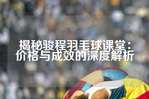 揭秘骏程羽毛球课堂：价格与成效的深度解析