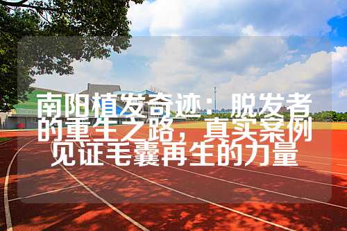南阳植发奇迹：脱发者的重生之路，真实案例见证毛囊再生的力量