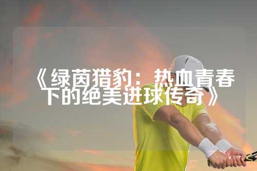 《绿茵猎豹：热血青春下的绝美进球传奇》