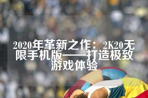 2020年革新之作：2K20无限手机版——打造极致游戏体验