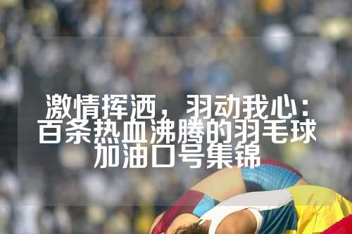 激情挥洒，羽动我心：百条热血沸腾的羽毛球加油口号集锦