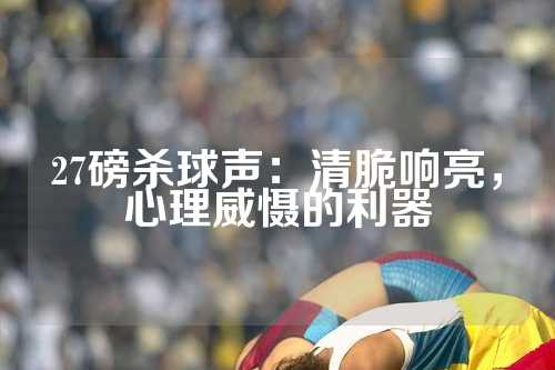 27磅杀球声：清脆响亮，心理威慑的利器