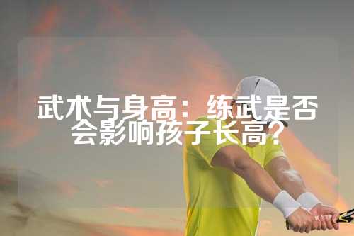 武术与身高：练武是否会影响孩子长高？