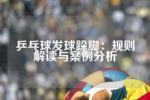 乒乓球发球跺脚：规则解读与案例分析