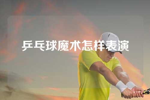 乒乓球魔术怎样表演