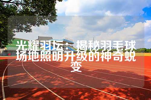 光耀羽坛：揭秘羽毛球场地照明升级的神奇蜕变