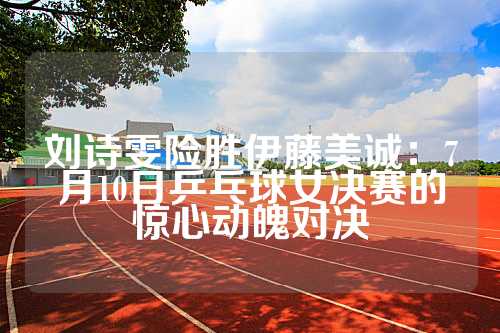 刘诗雯险胜伊藤美诚：7月10日乒乓球女决赛的惊心动魄对决