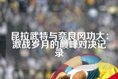 昆拉武特与奈良冈功大：激战岁月的巅峰对决记录