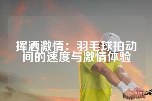 挥洒激情：羽毛球拍动间的速度与激情体验