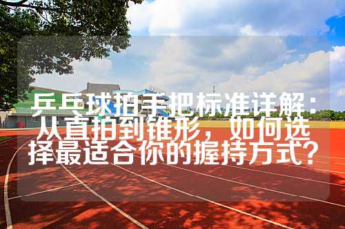 乒乓球拍手把标准详解：从直拍到锥形，如何选择最适合你的握持方式？
