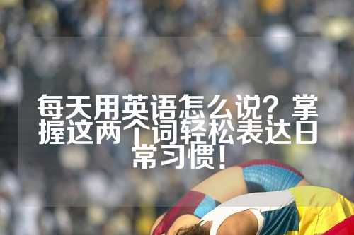 每天用英语怎么说？掌握这两个词轻松表达日常习惯！