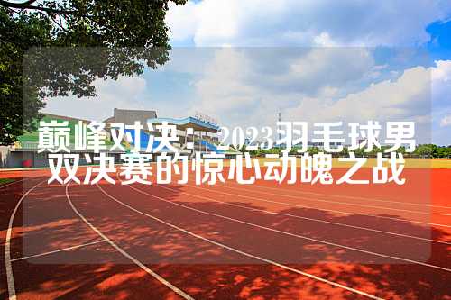 巅峰对决：2023羽毛球男双决赛的惊心动魄之战