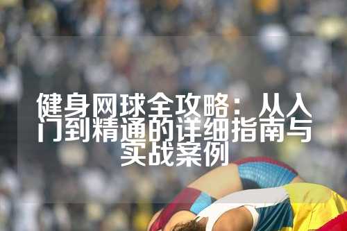 健身网球全攻略：从入门到精通的详细指南与实战案例