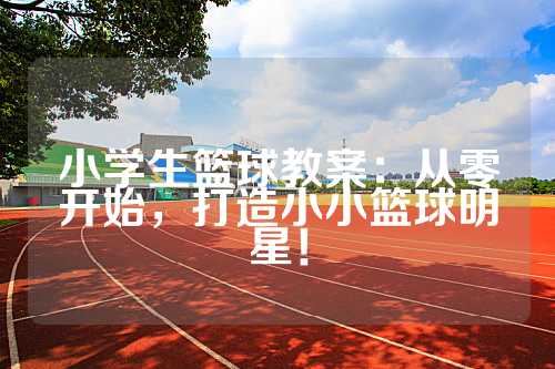 小学生篮球教案：从零开始，打造小小篮球明星！