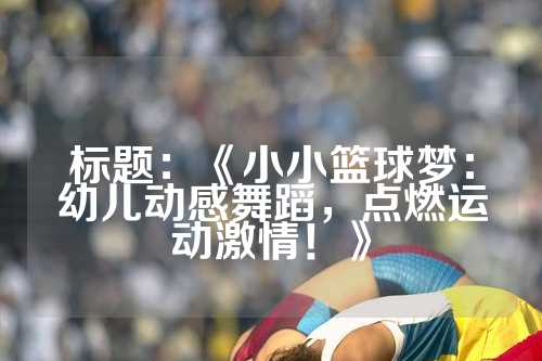 标题：《小小篮球梦：幼儿动感舞蹈，点燃运动激情！》
