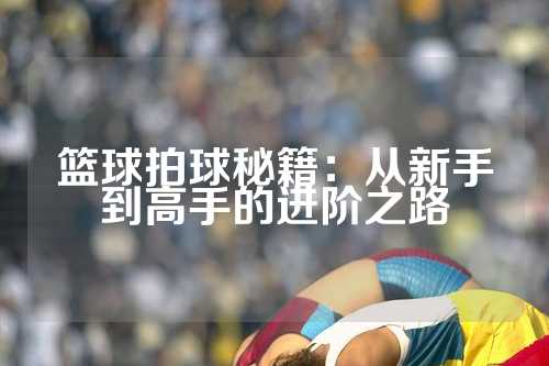 篮球拍球秘籍：从新手到高手的进阶之路