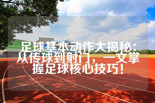 足球基本动作大揭秘：从传球到射门，一文掌握足球核心技巧！