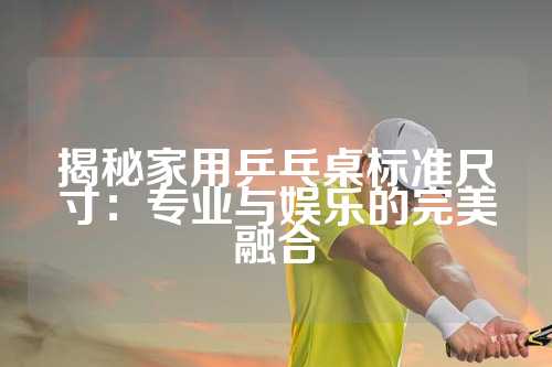 揭秘家用乒乓桌标准尺寸：专业与娱乐的完美融合