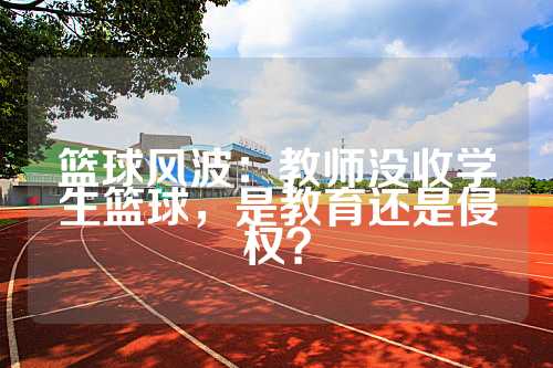 篮球风波：教师没收学生篮球，是教育还是侵权？