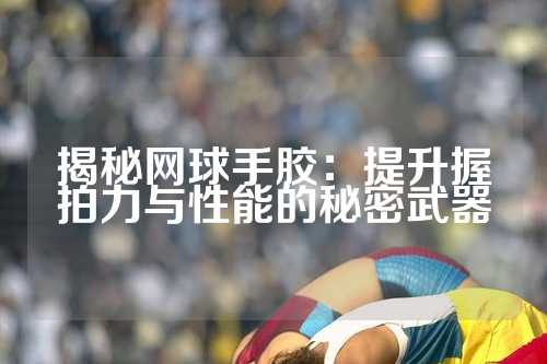 揭秘网球手胶：提升握拍力与性能的秘密武器