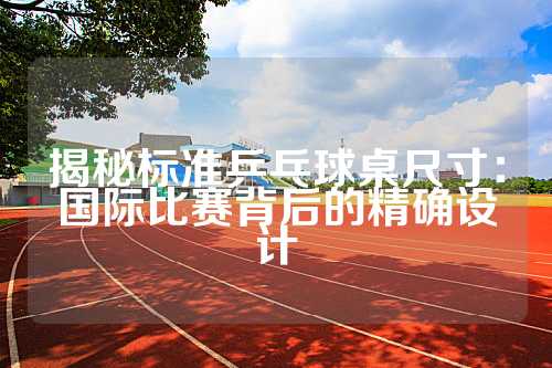 揭秘标准乒乓球桌尺寸：国际比赛背后的精确设计