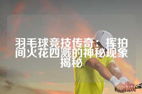 羽毛球竞技传奇：挥拍间火花四溅的神秘现象揭秘