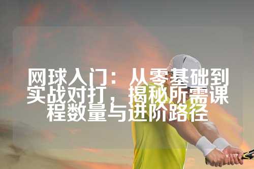 网球入门：从零基础到实战对打，揭秘所需课程数量与进阶路径