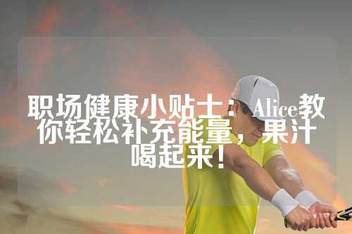 职场健康小贴士：Alice教你轻松补充能量，果汁喝起来！