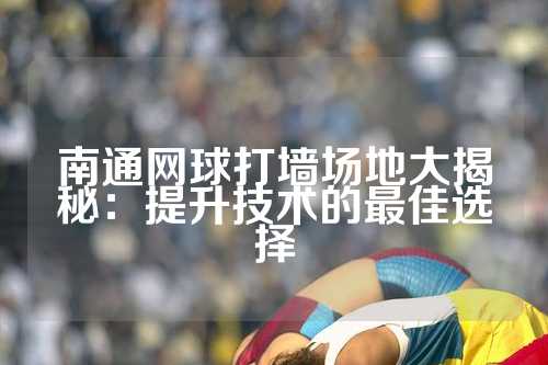 南通网球打墙场地大揭秘：提升技术的最佳选择