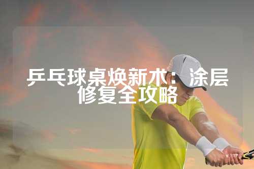 乒乓球桌焕新术：涂层修复全攻略