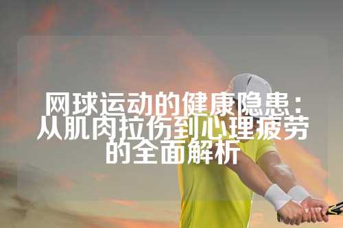 网球运动的健康隐患：从肌肉拉伤到心理疲劳的全面解析