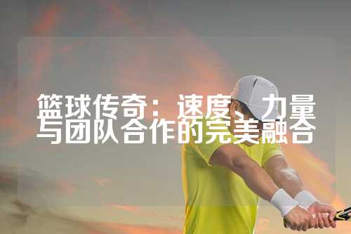 篮球传奇：速度、力量与团队合作的完美融合