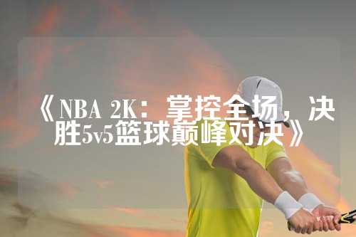 《NBA 2K：掌控全场，决胜5v5篮球巅峰对决》