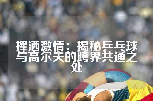 挥洒激情：揭秘乒乓球与高尔夫的跨界共通之处