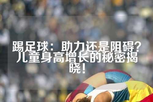 踢足球：助力还是阻碍？儿童身高增长的秘密揭晓！