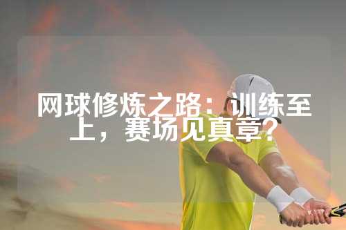 网球修炼之路：训练至上，赛场见真章？