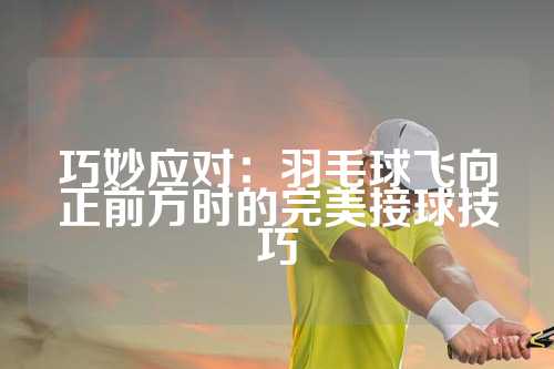 巧妙应对：羽毛球飞向正前方时的完美接球技巧