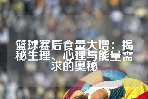 篮球赛后食量大增：揭秘生理、心理与能量需求的奥秘