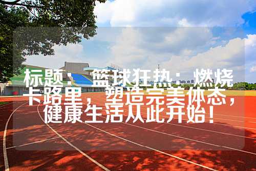 标题： 篮球狂热：燃烧卡路里，塑造完美体态，健康生活从此开始！