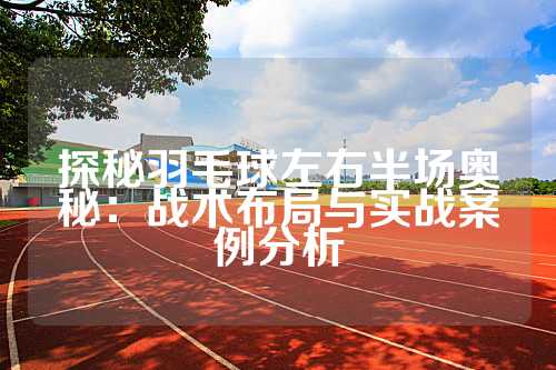 探秘羽毛球左右半场奥秘：战术布局与实战案例分析