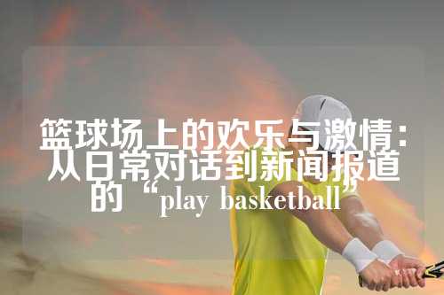 篮球场上的欢乐与激情：从日常对话到新闻报道的“play basketball”