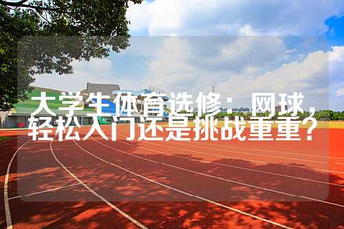 大学生体育选修：网球，轻松入门还是挑战重重？