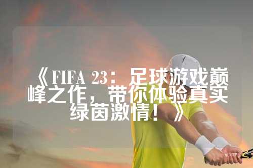 《FIFA 23：足球游戏巅峰之作，带你体验真实绿茵激情！》