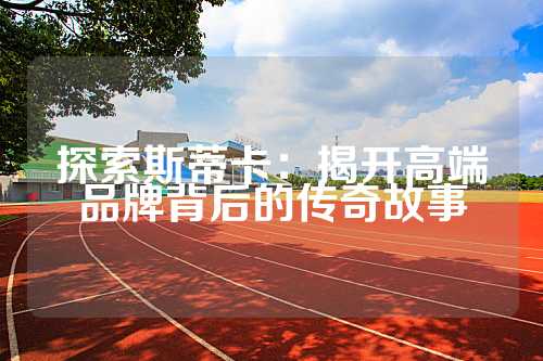 探索斯蒂卡：揭开高端品牌背后的传奇故事