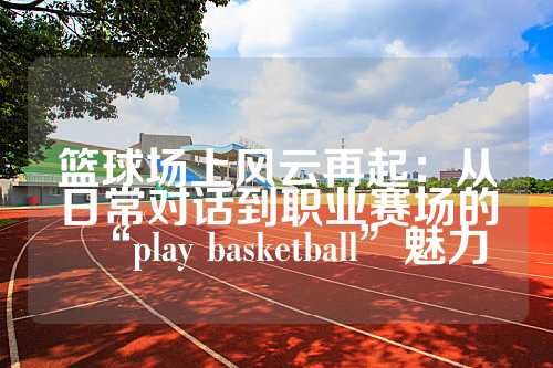 篮球场上风云再起：从日常对话到职业赛场的“play basketball”魅力