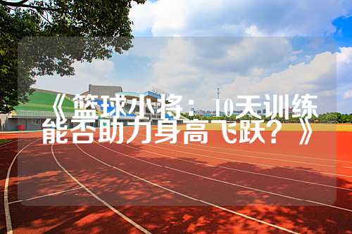 《篮球小将：10天训练能否助力身高飞跃？》